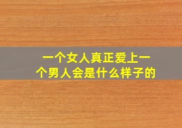 一个女人真正爱上一个男人会是什么样子的