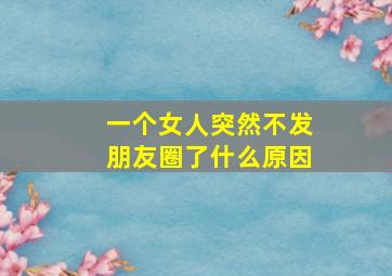 一个女人突然不发朋友圈了什么原因