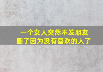 一个女人突然不发朋友圈了因为没有喜欢的人了