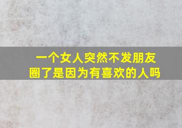 一个女人突然不发朋友圈了是因为有喜欢的人吗