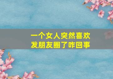 一个女人突然喜欢发朋友圈了咋回事