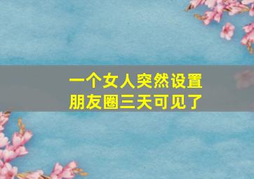 一个女人突然设置朋友圈三天可见了