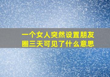 一个女人突然设置朋友圈三天可见了什么意思