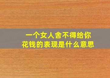 一个女人舍不得给你花钱的表现是什么意思