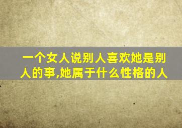 一个女人说别人喜欢她是别人的事,她属于什么性格的人