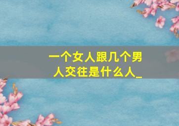一个女人跟几个男人交往是什么人_