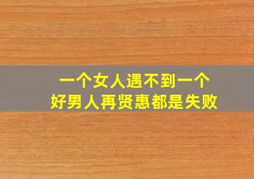 一个女人遇不到一个好男人再贤惠都是失败