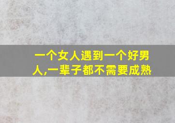 一个女人遇到一个好男人,一辈子都不需要成熟