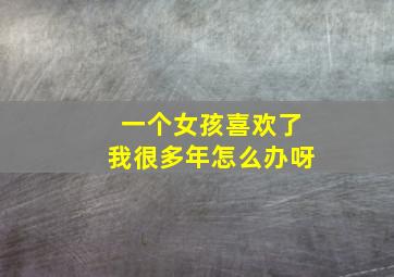 一个女孩喜欢了我很多年怎么办呀