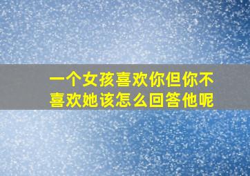 一个女孩喜欢你但你不喜欢她该怎么回答他呢