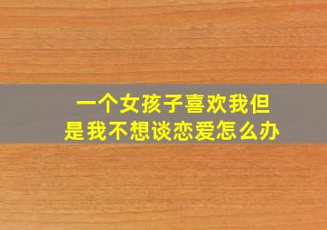 一个女孩子喜欢我但是我不想谈恋爱怎么办