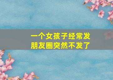 一个女孩子经常发朋友圈突然不发了