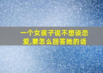 一个女孩子说不想谈恋爱,要怎么回答她的话