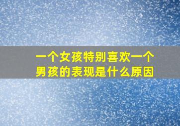 一个女孩特别喜欢一个男孩的表现是什么原因