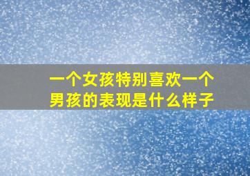 一个女孩特别喜欢一个男孩的表现是什么样子