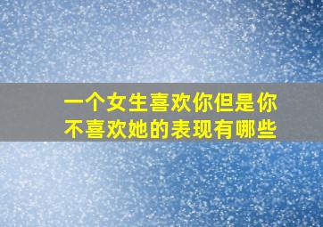 一个女生喜欢你但是你不喜欢她的表现有哪些