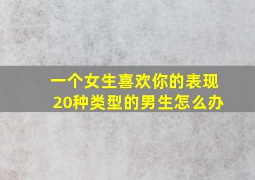 一个女生喜欢你的表现20种类型的男生怎么办