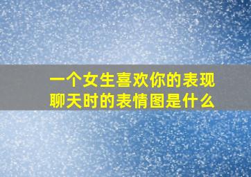 一个女生喜欢你的表现聊天时的表情图是什么