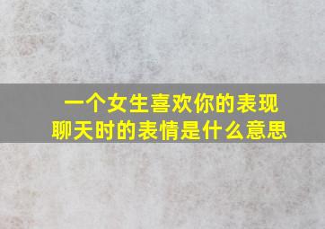 一个女生喜欢你的表现聊天时的表情是什么意思