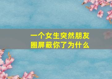 一个女生突然朋友圈屏蔽你了为什么