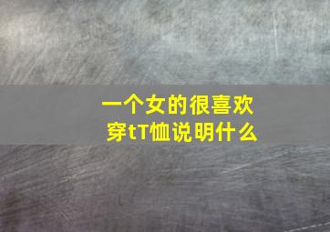 一个女的很喜欢穿tT恤说明什么