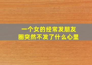 一个女的经常发朋友圈突然不发了什么心里