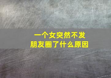 一个女突然不发朋友圈了什么原因