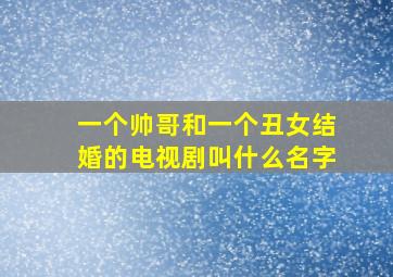 一个帅哥和一个丑女结婚的电视剧叫什么名字