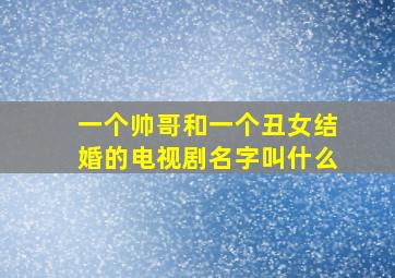 一个帅哥和一个丑女结婚的电视剧名字叫什么