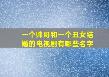 一个帅哥和一个丑女结婚的电视剧有哪些名字