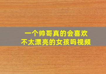 一个帅哥真的会喜欢不太漂亮的女孩吗视频