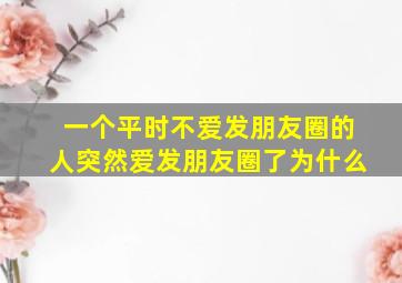 一个平时不爱发朋友圈的人突然爱发朋友圈了为什么