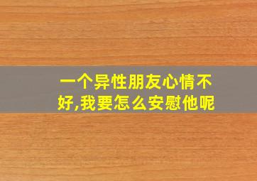 一个异性朋友心情不好,我要怎么安慰他呢