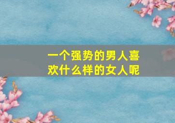 一个强势的男人喜欢什么样的女人呢