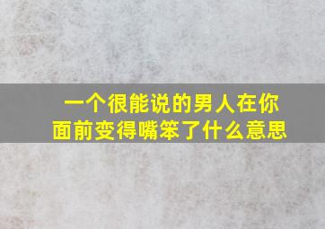 一个很能说的男人在你面前变得嘴笨了什么意思