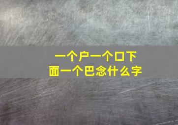 一个户一个口下面一个巴念什么字