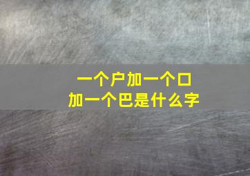 一个户加一个口加一个巴是什么字