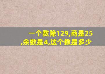 一个数除129,商是25,余数是4,这个数是多少