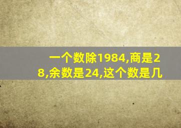 一个数除1984,商是28,余数是24,这个数是几