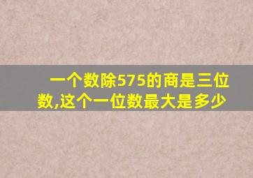 一个数除575的商是三位数,这个一位数最大是多少