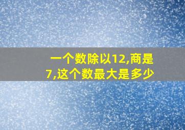 一个数除以12,商是7,这个数最大是多少