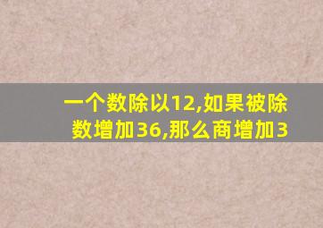 一个数除以12,如果被除数增加36,那么商增加3