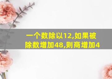 一个数除以12,如果被除数增加48,则商增加4