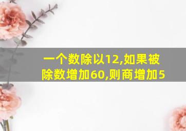 一个数除以12,如果被除数增加60,则商增加5