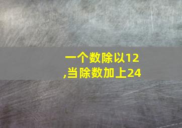 一个数除以12,当除数加上24