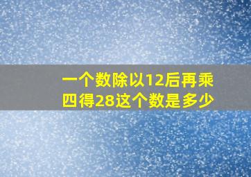 一个数除以12后再乘四得28这个数是多少