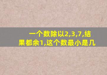 一个数除以2,3,7,结果都余1,这个数最小是几