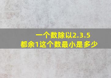 一个数除以2.3.5都余1这个数最小是多少