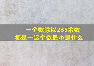 一个数除以235余数都是一这个数最小是什么