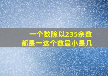 一个数除以235余数都是一这个数最小是几